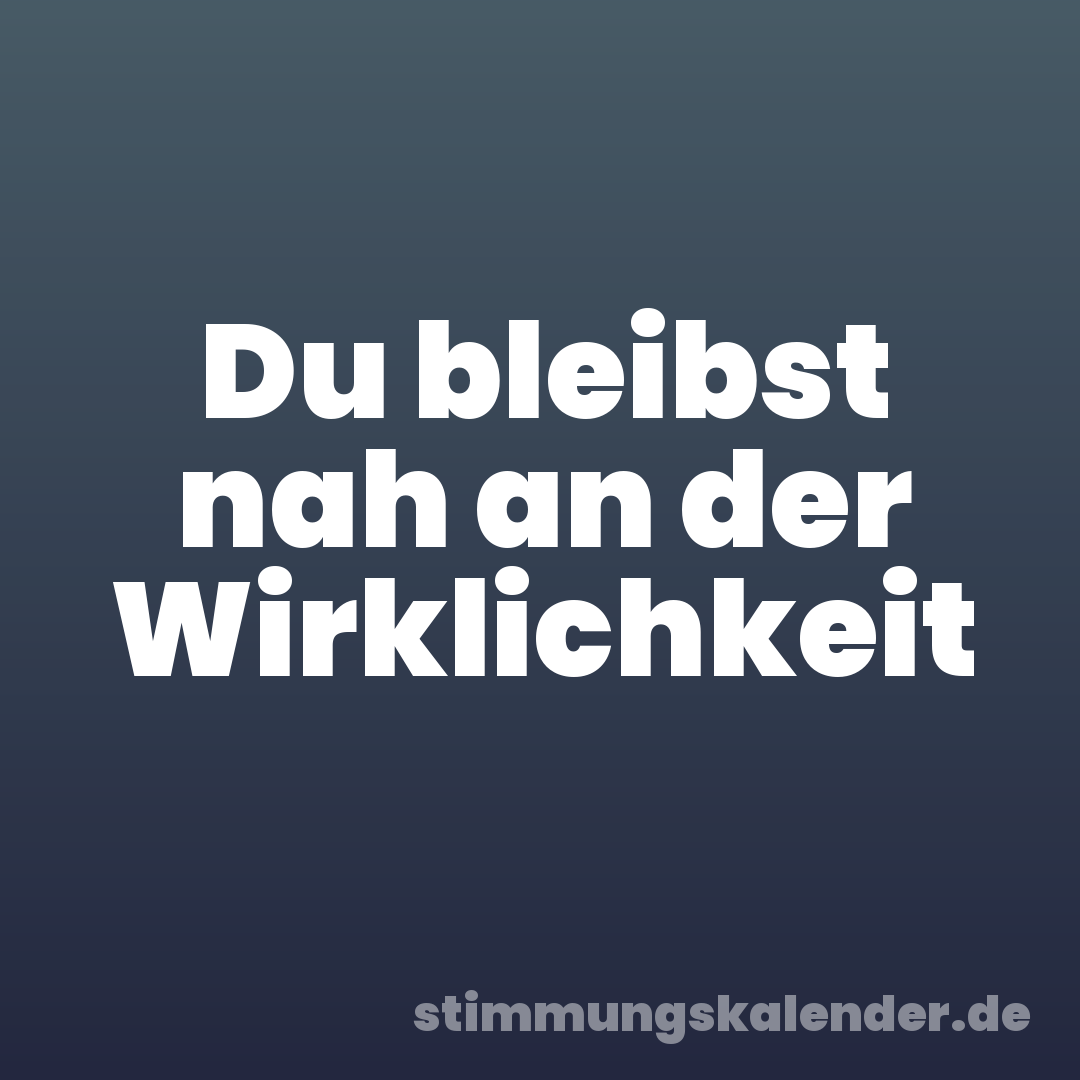 Du bleibst nah an der Wirklichkeit