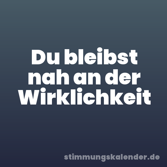 Du bleibst nah an der Wirklichkeit