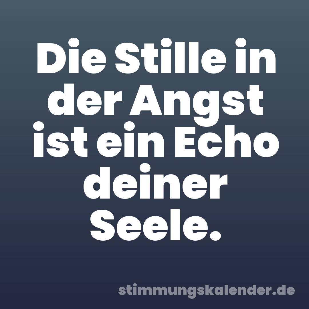 Die Stille in der Angst ist ein Echo deiner Seele.