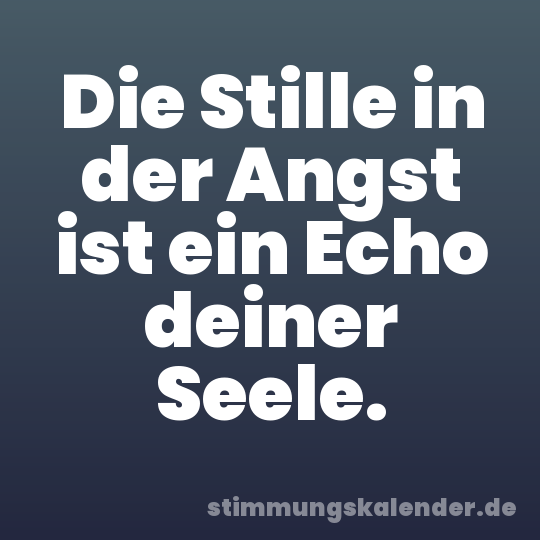 Die Stille in der Angst ist ein Echo deiner Seele.