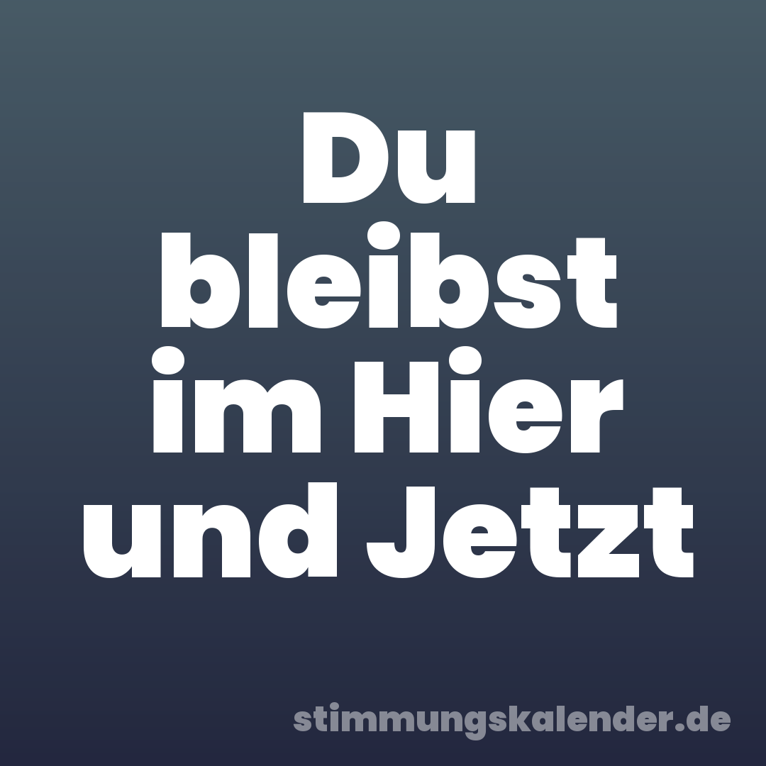 Du bleibst im Hier und Jetzt