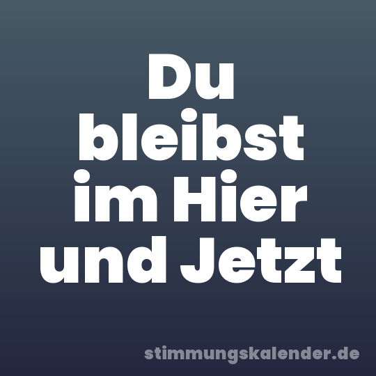 Du bleibst im Hier und Jetzt