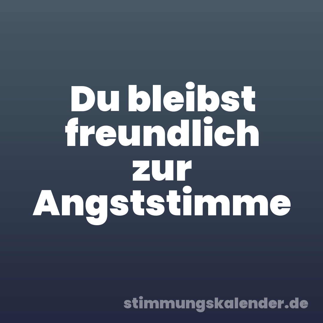 Du bleibst freundlich zur Angststimme