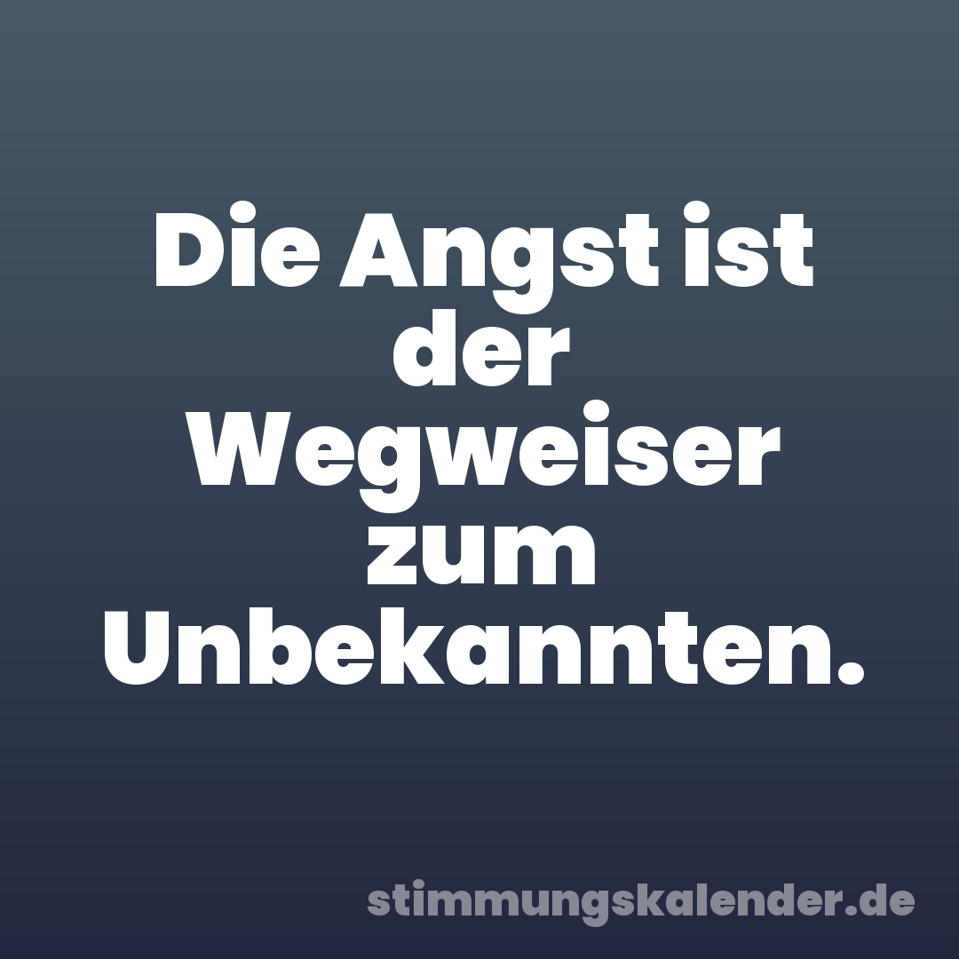 Die Angst ist der Wegweiser zum Unbekannten.