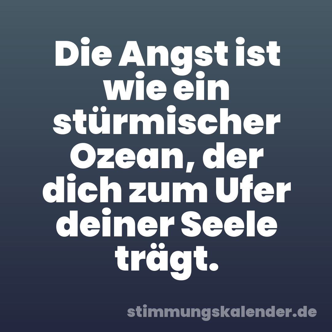 Die Angst ist wie ein stürmischer Ozean, der dich zum Ufer deiner Seele trägt.
