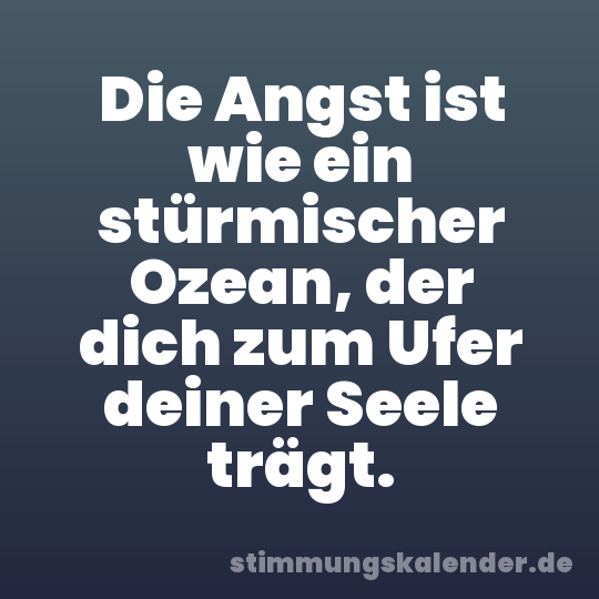 Die Angst ist wie ein stürmischer Ozean, der dich zum Ufer deiner Seele trägt.