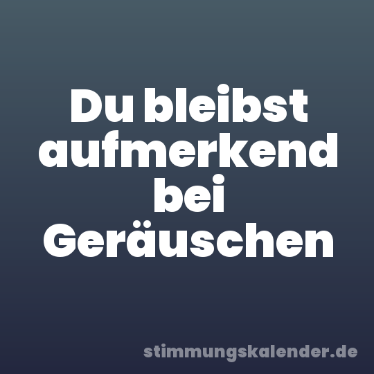 Du bleibst aufmerkend bei Geräuschen