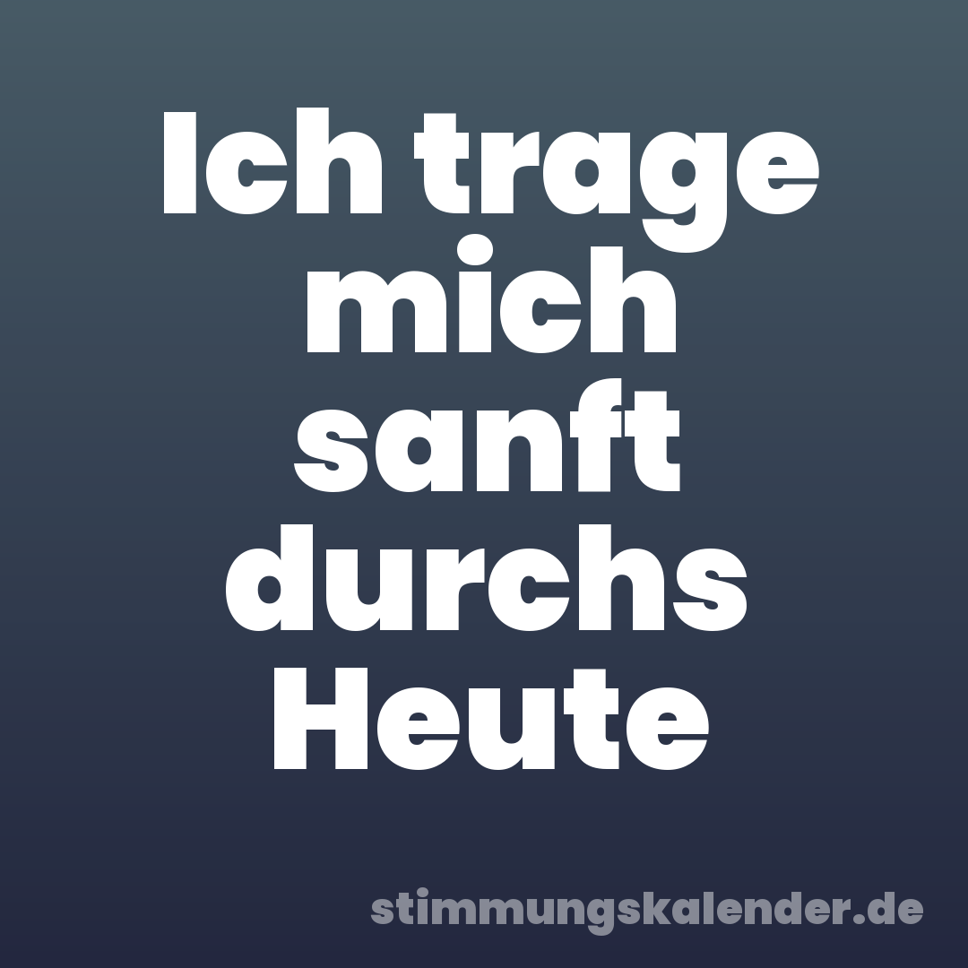Ich trage mich sanft durchs Heute