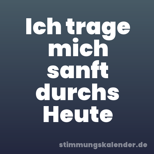 Ich trage mich sanft durchs Heute