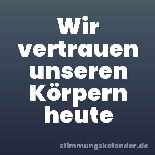 Wir vertrauen unseren Körpern heute