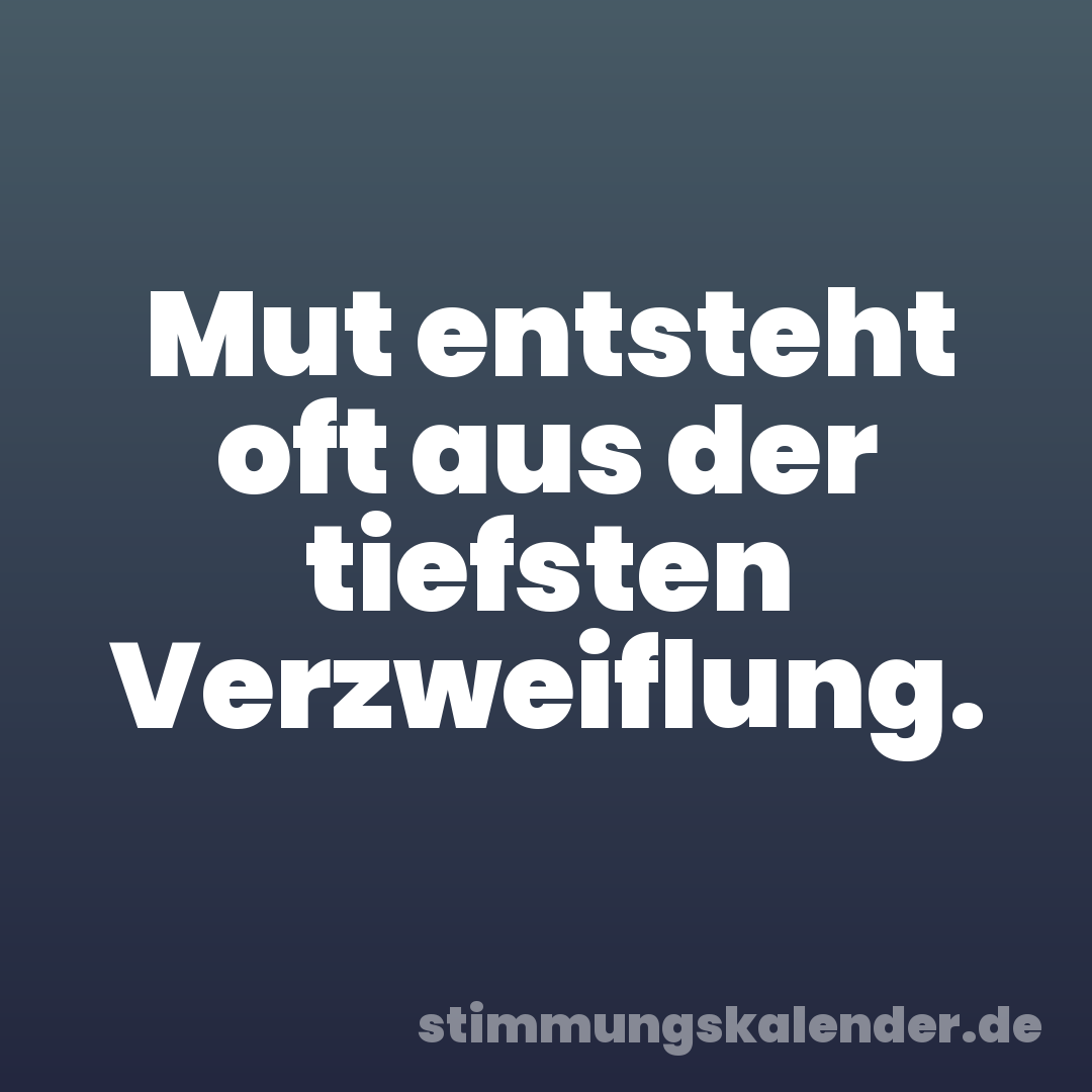 Mut entsteht oft aus der tiefsten Verzweiflung.