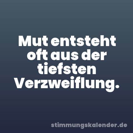 Mut entsteht oft aus der tiefsten Verzweiflung.