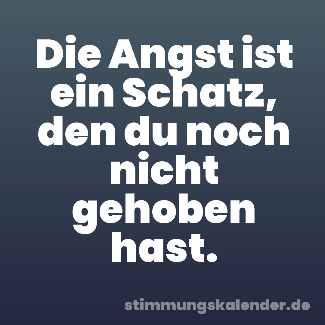 Die Angst ist ein Schatz, den du noch nicht gehoben hast.