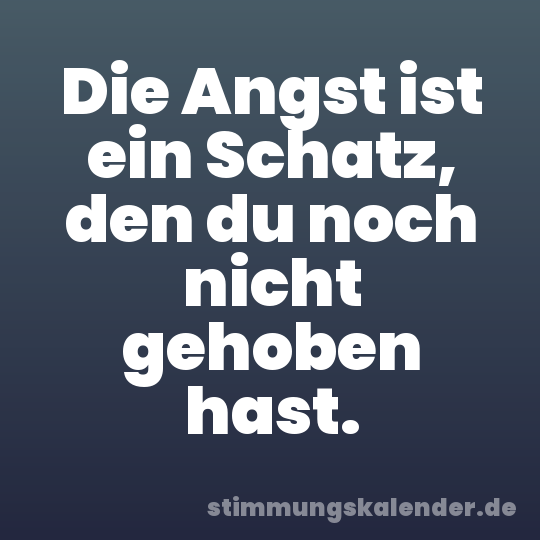 Die Angst ist ein Schatz, den du noch nicht gehoben hast.