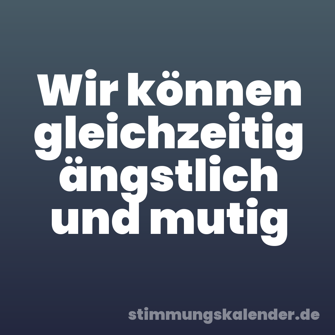 Wir können gleichzeitig ängstlich und mutig