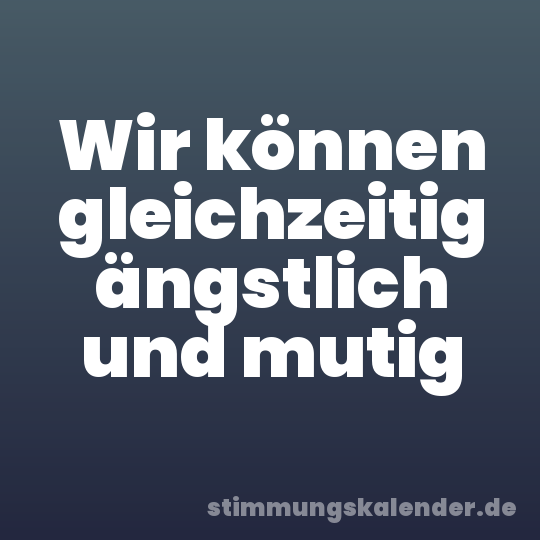 Wir können gleichzeitig ängstlich und mutig