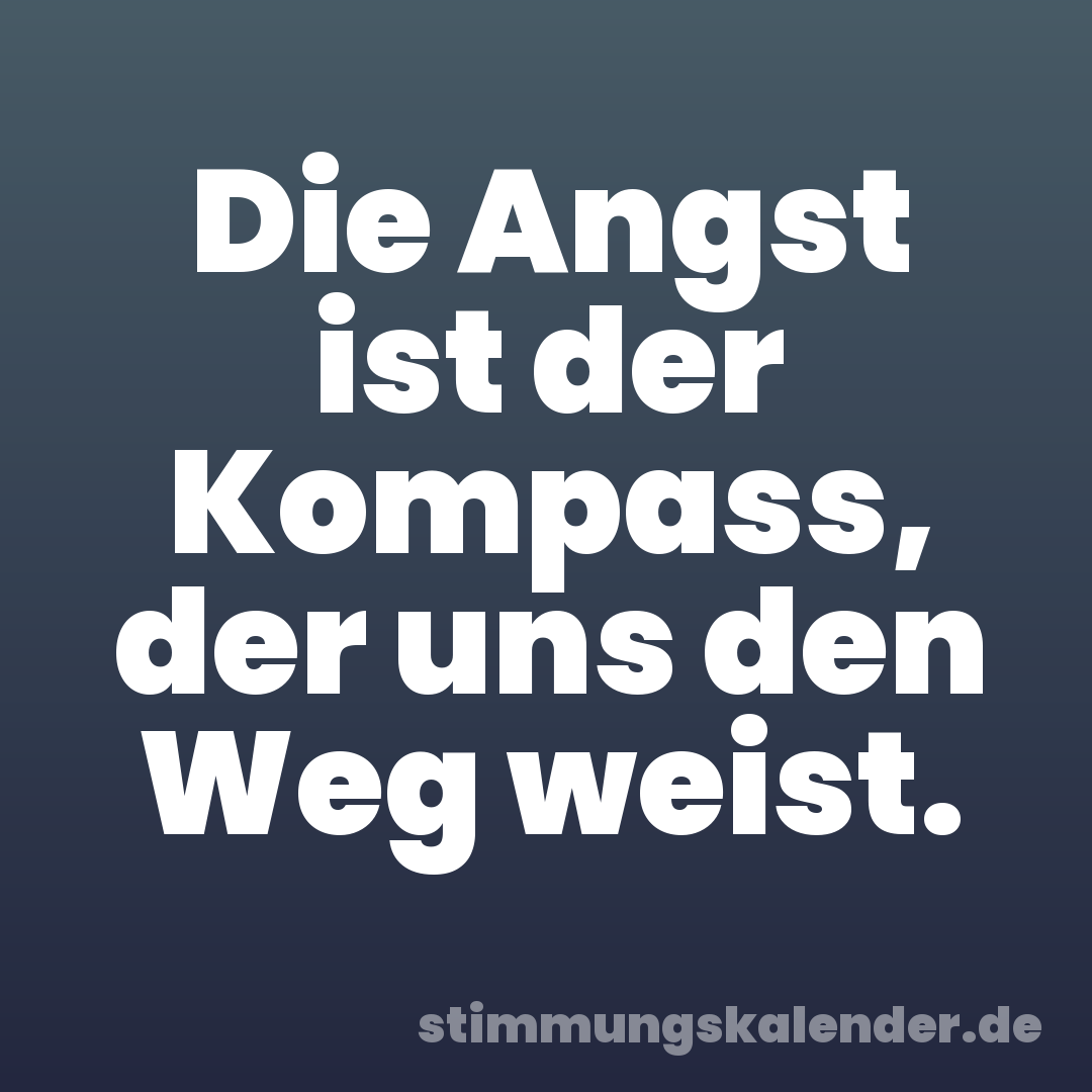 Die Angst ist der Kompass, der uns den Weg weist.
