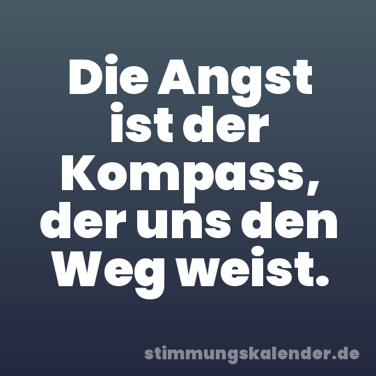 Die Angst ist der Kompass, der uns den Weg weist.