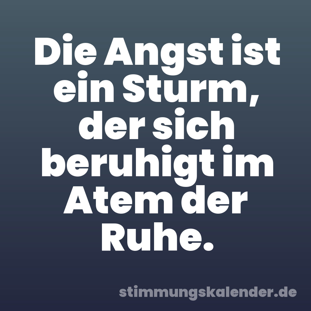 Die Angst ist ein Sturm, der sich beruhigt im Atem der Ruhe.