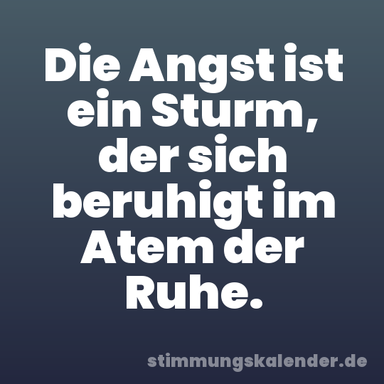 Die Angst ist ein Sturm, der sich beruhigt im Atem der Ruhe.