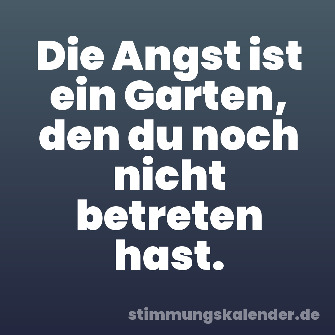 Die Angst ist ein Garten, den du noch nicht betreten hast.