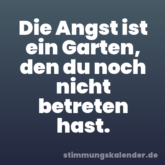 Die Angst ist ein Garten, den du noch nicht betreten hast.