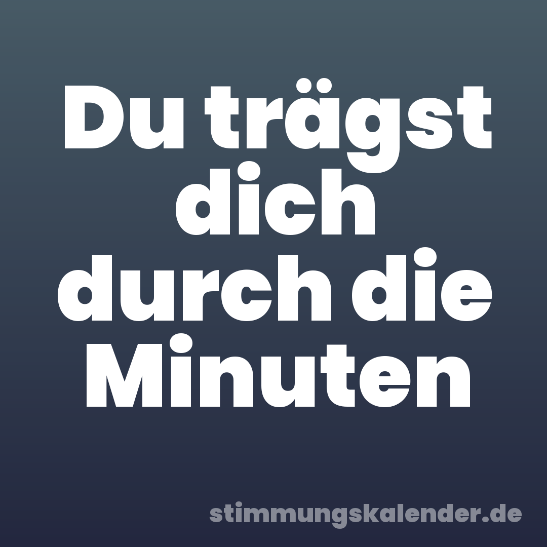 Du trägst dich durch die Minuten