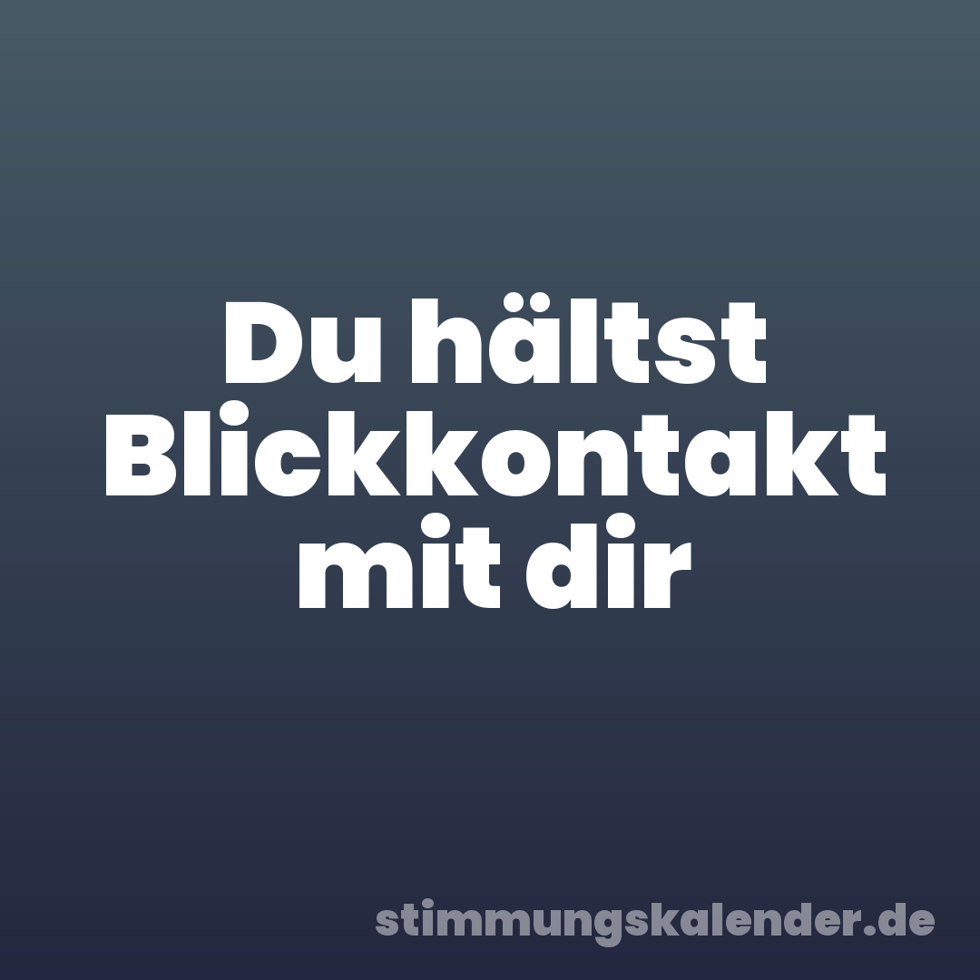 Du hältst Blickkontakt mit dir