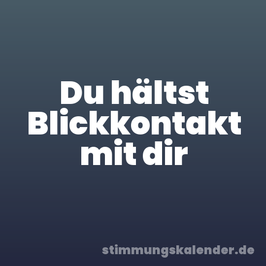 Du hältst Blickkontakt mit dir