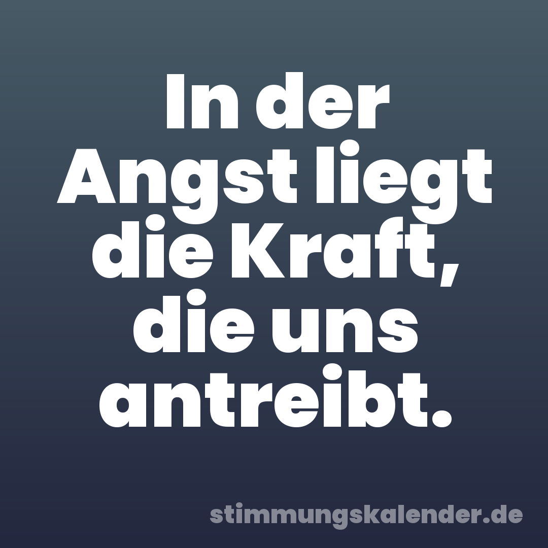 In der Angst liegt die Kraft, die uns antreibt.