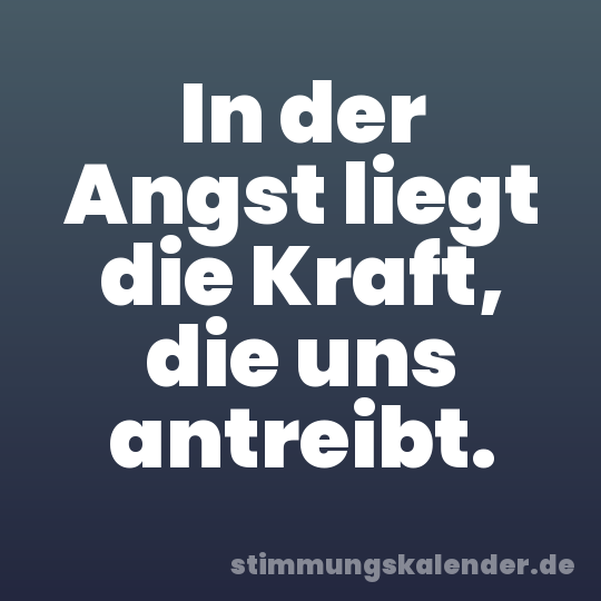 In der Angst liegt die Kraft, die uns antreibt.