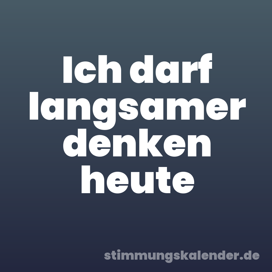 Ich darf langsamer denken heute
