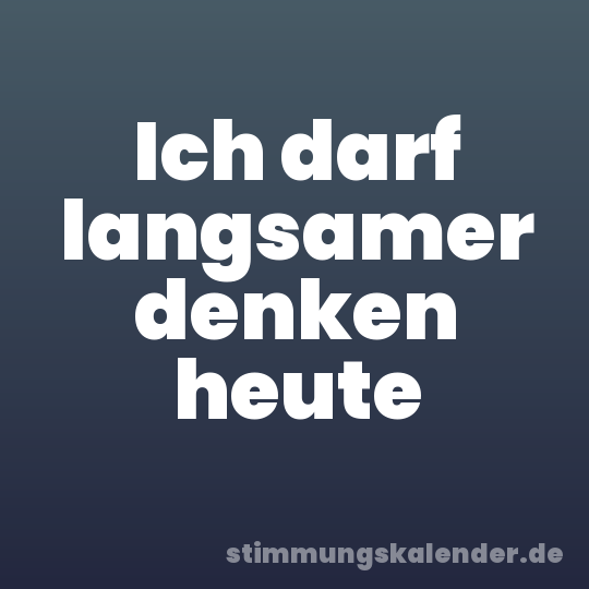 Ich darf langsamer denken heute