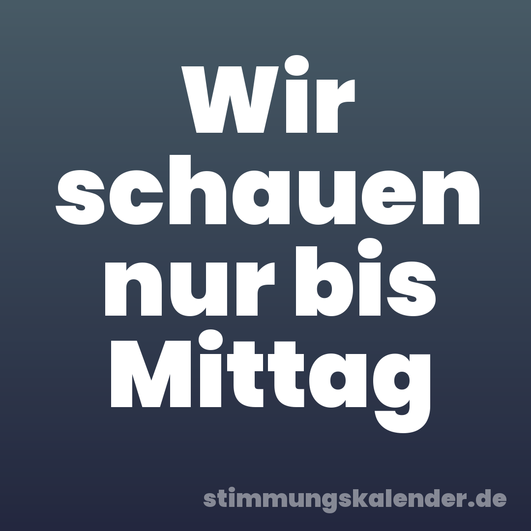 Wir schauen nur bis Mittag