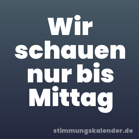 Wir schauen nur bis Mittag