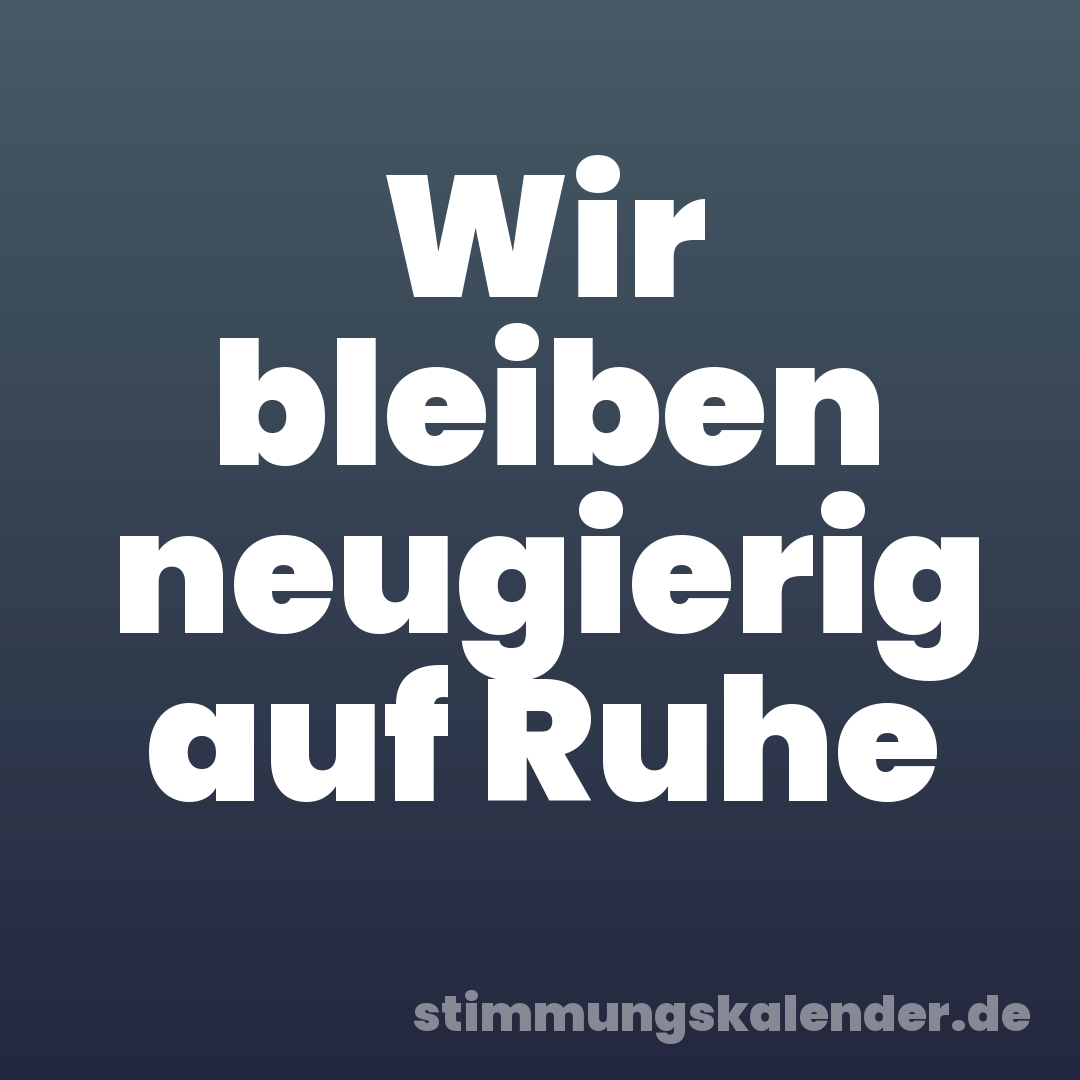 Wir bleiben neugierig auf Ruhe