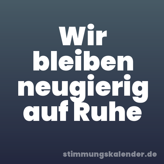 Wir bleiben neugierig auf Ruhe