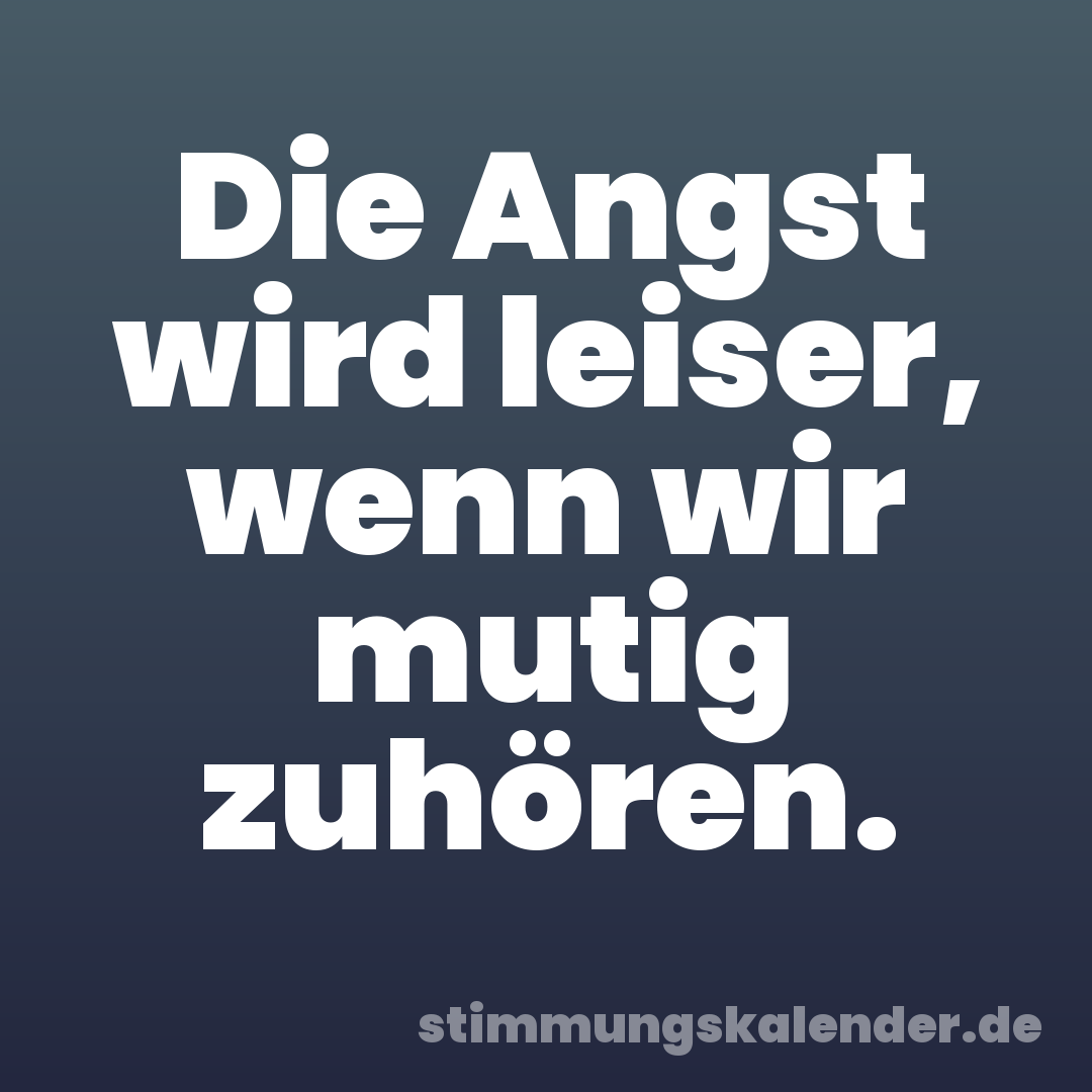 Die Angst wird leiser, wenn wir mutig zuhören.