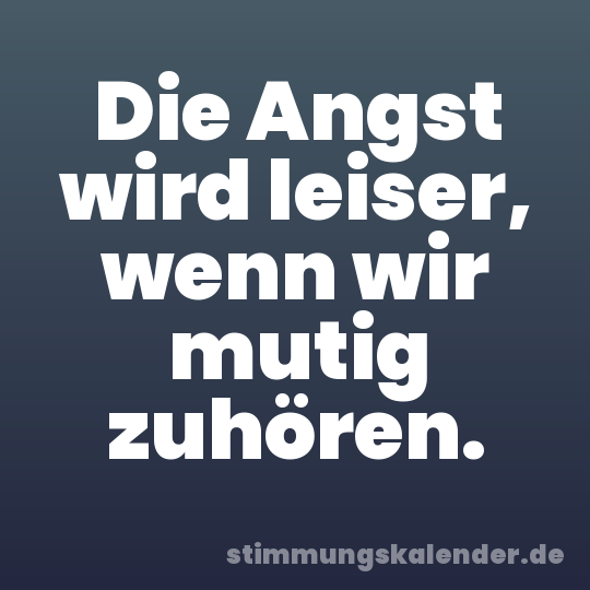 Die Angst wird leiser, wenn wir mutig zuhören.