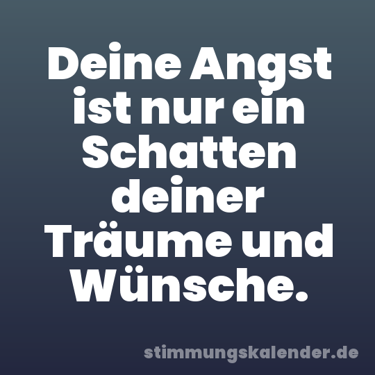 Deine Angst ist nur ein Schatten deiner Träume und Wünsche.