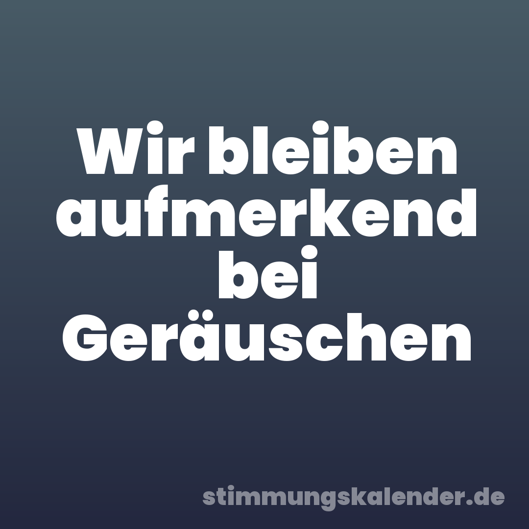 Wir bleiben aufmerkend bei Geräuschen
