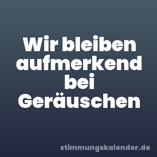 Wir bleiben aufmerkend bei Geräuschen