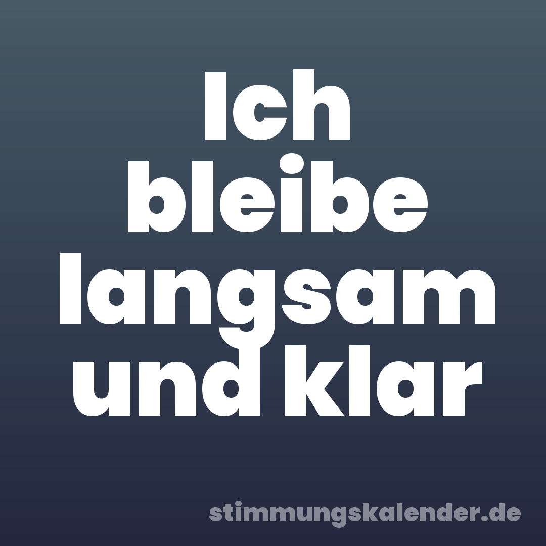 Ich bleibe langsam und klar