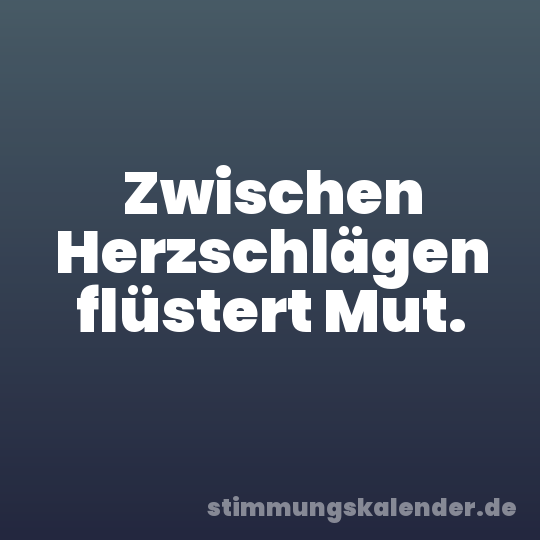 Zwischen Herzschlägen flüstert Mut.