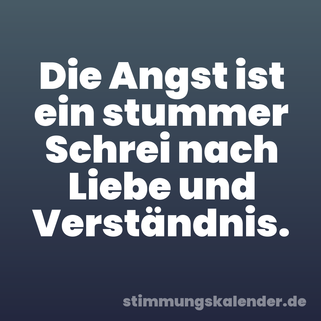 Die Angst ist ein stummer Schrei nach Liebe und Verständnis.