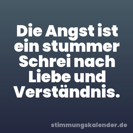 Die Angst ist ein stummer Schrei nach Liebe und Verständnis.