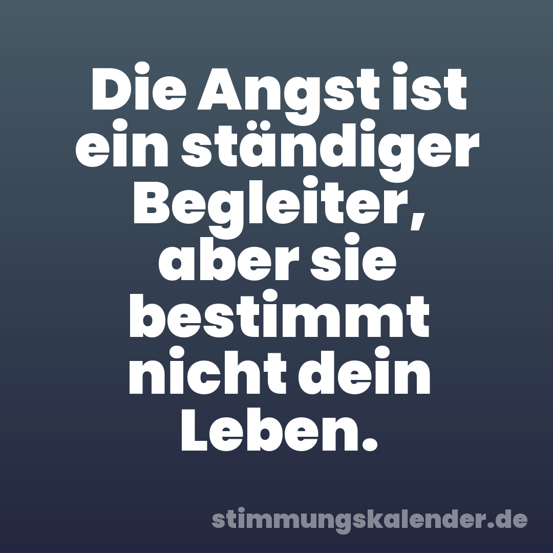 Die Angst ist ein ständiger Begleiter, aber sie bestimmt nicht dein Leben.