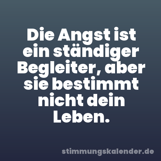 Die Angst ist ein ständiger Begleiter, aber sie bestimmt nicht dein Leben.