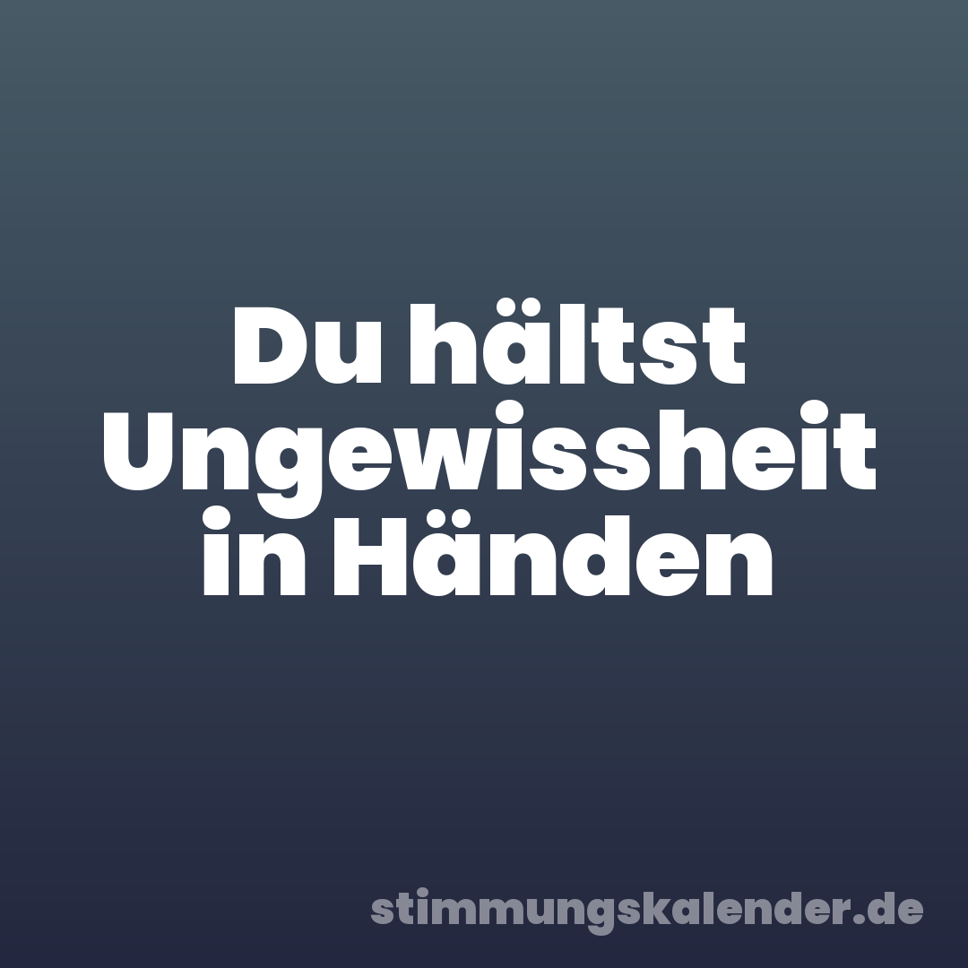 Du hältst Ungewissheit in Händen