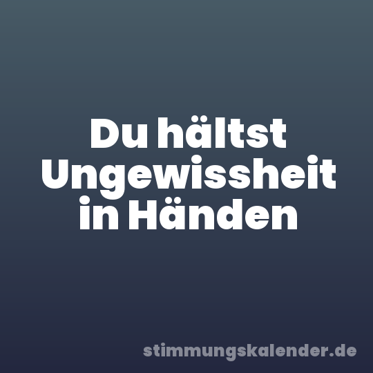 Du hältst Ungewissheit in Händen